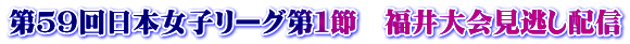第５９回日本女子リーグ第１節　福井大会見逃し配信