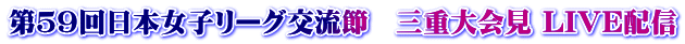 第５９回日本女子リーグ交流節　三重大会見 LIVE配信