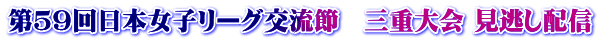 第５９回日本女子リーグ交流節　三重大会 見逃し配信