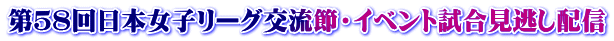 第５８回日本女子リーグ交流節・イベント試合見逃し配信